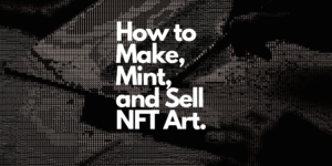 How to Make, Mint, and Sell NFT Art: A Guide on Becoming NFT Native